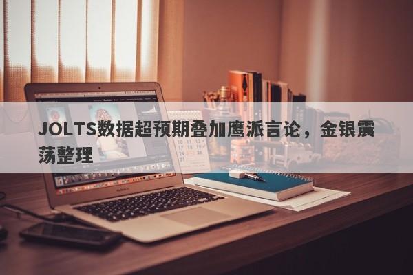 JOLTS数据超预期叠加鹰派言论，金银震荡整理