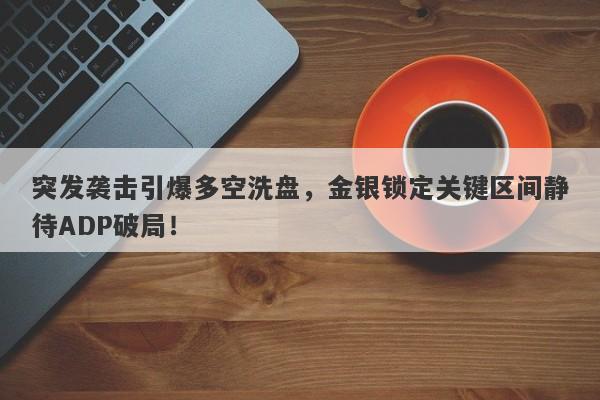 突发袭击引爆多空洗盘，金银锁定关键区间静待ADP破局！   