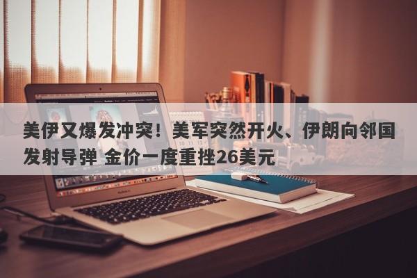美伊又爆发冲突！美军突然开火、伊朗向邻国发射导弹 金价一度重挫26美元