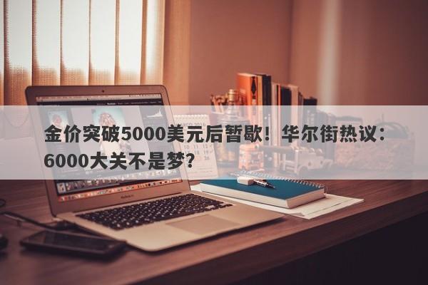 金价突破5000美元后暂歇！华尔街热议：6000大关不是梦？