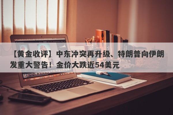【黄金收评】中东冲突再升级、特朗普向伊朗发重大警告！金价大跌近54美元