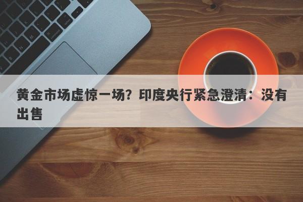 黄金市场虚惊一场？印度央行紧急澄清：没有出售