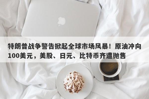 特朗普战争警告掀起全球市场风暴！原油冲向100美元，美股、日元、比特币齐遭抛售