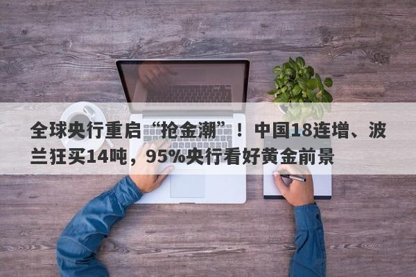 全球央行重启“抢金潮”！中国18连增、波兰狂买14吨，95%央行看好黄金前景