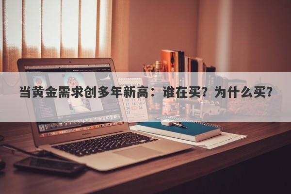 当黄金需求创多年新高：谁在买？为什么买？ 