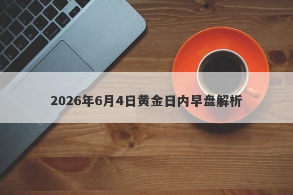 2026年6月4日黄金日内早盘解析