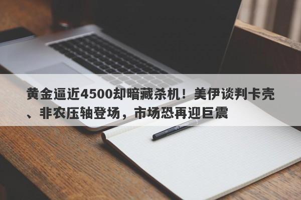 黄金逼近4500却暗藏杀机！美伊谈判卡壳、非农压轴登场，市场恐再迎巨震