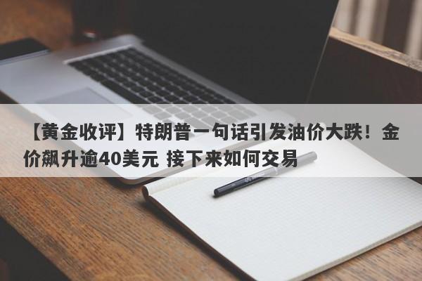 【黄金收评】特朗普一句话引发油价大跌！金价飙升逾40美元 接下来如何交易