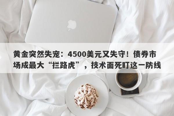 黄金突然失宠：4500美元又失守！债券市场成最大“拦路虎”，技术面死盯这一防线
