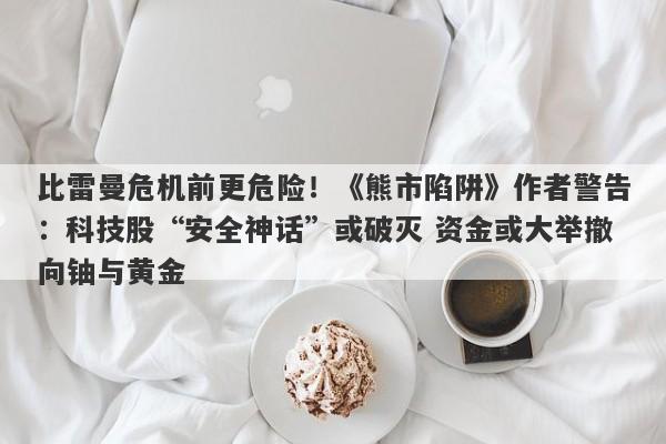 比雷曼危机前更危险！《熊市陷阱》作者警告：科技股“安全神话”或破灭 资金或大举撤向铀与黄金
