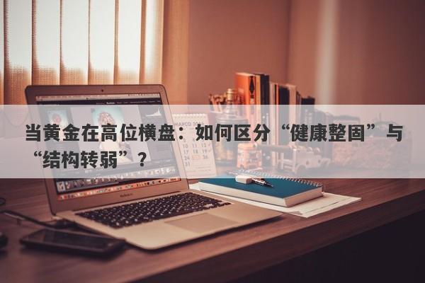 当黄金在高位横盘：如何区分“健康整固”与“结构转弱”？