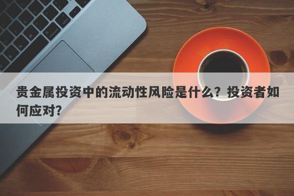 贵金属投资中的流动性风险是什么？投资者如何应对？