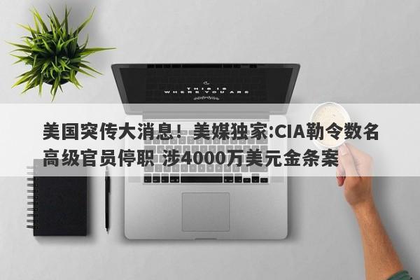 美国突传大消息！美媒独家:CIA勒令数名高级官员停职 涉4000万美元金条案