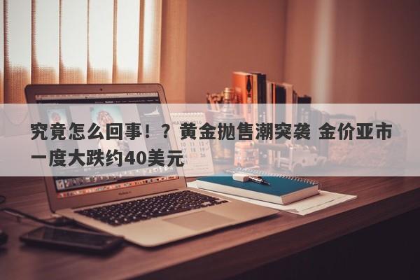究竟怎么回事！？黄金抛售潮突袭 金价亚市一度大跌约40美元