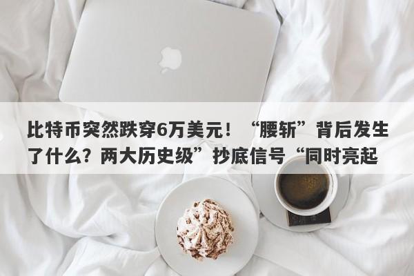 比特币突然跌穿6万美元！“腰斩”背后发生了什么？两大历史级”抄底信号“同时亮起