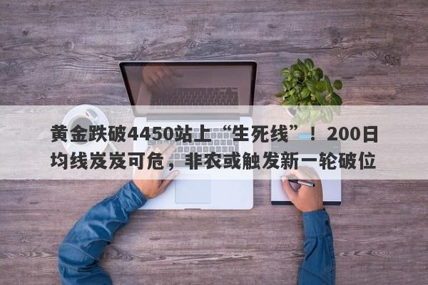 黄金跌破4450站上“生死线”！200日均线岌岌可危，非农或触发新一轮破位