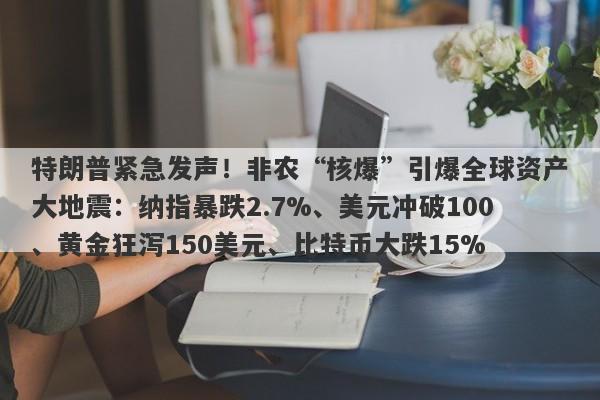 特朗普紧急发声！非农“核爆”引爆全球资产大地震：纳指暴跌2.7%、美元冲破100、黄金狂泻150美元、比特币大跌15%