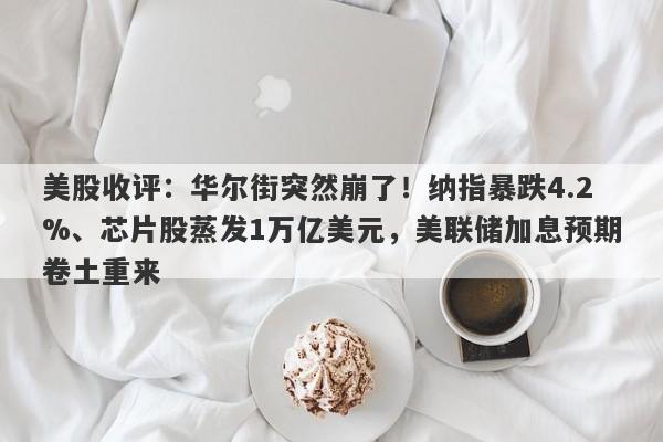 美股收评：华尔街突然崩了！纳指暴跌4.2%、芯片股蒸发1万亿美元，美联储加息预期卷土重来