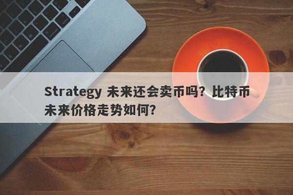 Strategy 未来还会卖币吗？比特币未来价格走势如何？