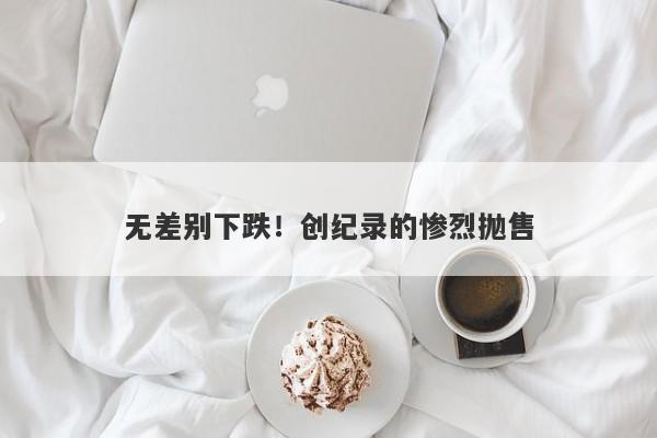 无差别下跌！创纪录的惨烈抛售