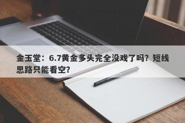 金玉堂：6.7黄金多头完全没戏了吗？短线思路只能看空？