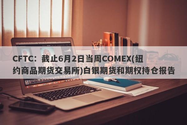CFTC：截止6月2日当周COMEX(纽约商品期货交易所)白银期货和期权持仓报告