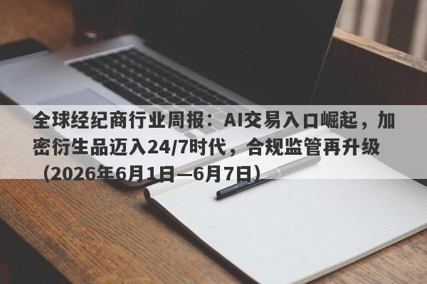 全球经纪商行业周报：AI交易入口崛起，加密衍生品迈入24/7时代，合规监管再升级（2026年6月1日—6月7日）