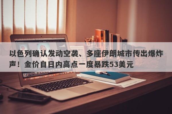 以色列确认发动空袭、多座伊朗城市传出爆炸声！金价自日内高点一度暴跌53美元