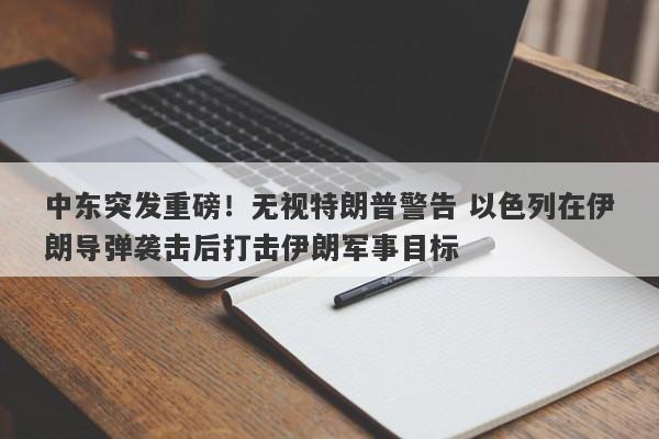 中东突发重磅！无视特朗普警告 以色列在伊朗导弹袭击后打击伊朗军事目标 
