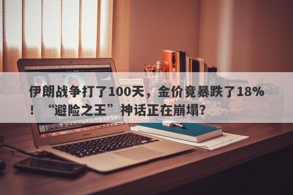 伊朗战争打了100天，金价竟暴跌了18%！“避险之王”神话正在崩塌？