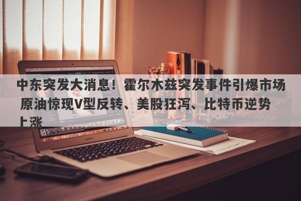 中东突发大消息！霍尔木兹突发事件引爆市场 原油惊现V型反转、美股狂泻、比特币逆势上涨