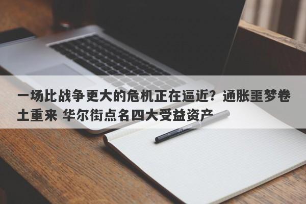 一场比战争更大的危机正在逼近？通胀噩梦卷土重来 华尔街点名四大受益资产