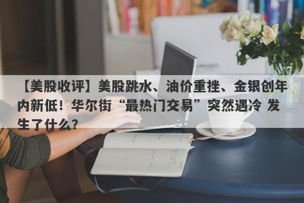 【美股收评】美股跳水、油价重挫、金银创年内新低！华尔街“最热门交易”突然遇冷 发生了什么？
