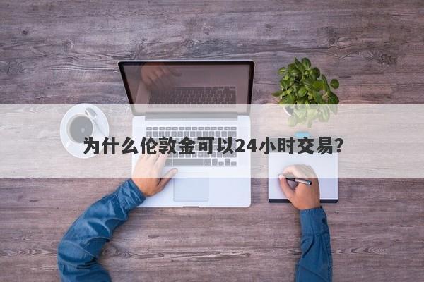 为什么伦敦金可以24小时交易？