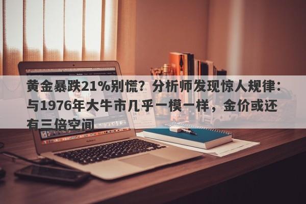 黄金暴跌21%别慌？分析师发现惊人规律：与1976年大牛市几乎一模一样，金价或还有三倍空间
