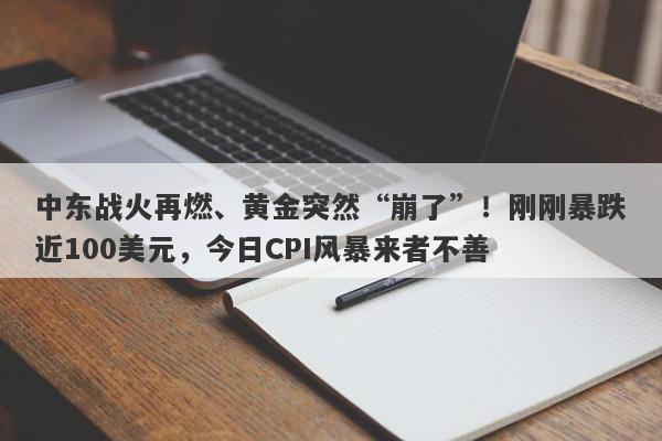 中东战火再燃、黄金突然“崩了”！刚刚暴跌近100美元，今日CPI风暴来者不善