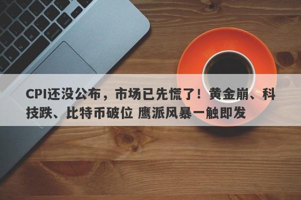 CPI还没公布，市场已先慌了！黄金崩、科技跌、比特币破位 鹰派风暴一触即发