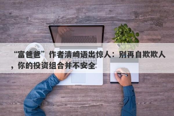 “富爸爸”作者清崎语出惊人：别再自欺欺人，你的投资组合并不安全