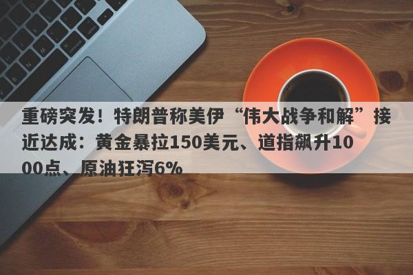 重磅突发！特朗普称美伊“伟大战争和解”接近达成：黄金暴拉150美元、道指飙升1000点、原油狂泻6%