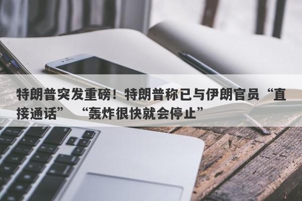 特朗普突发重磅！特朗普称已与伊朗官员“直接通话” “轰炸很快就会停止”