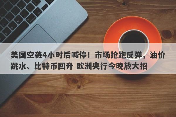 美国空袭4小时后喊停！市场抢跑反弹，油价跳水、比特币回升 欧洲央行今晚放大招