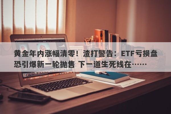 黄金年内涨幅清零！渣打警告：ETF亏损盘恐引爆新一轮抛售 下一道生死线在……