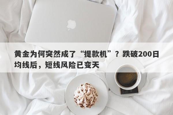 黄金为何突然成了“提款机”？跌破200日均线后，短线风险已变天