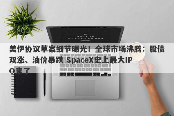 美伊协议草案细节曝光!全球市场沸腾:股债双涨、油价暴跌 SpaceX史上最大IPO来了
