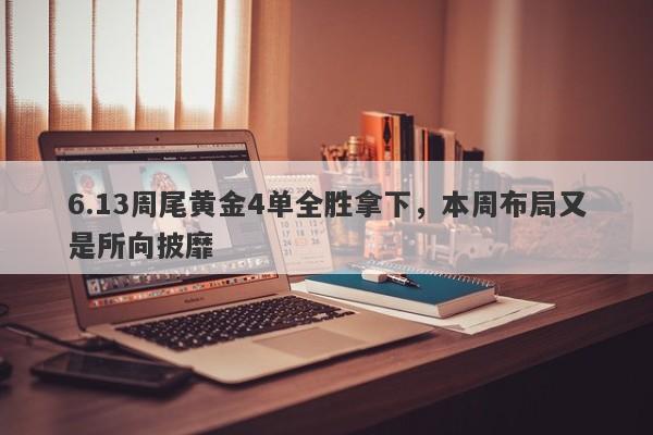 6.13周尾黄金4单全胜拿下，本周布局又是所向披靡