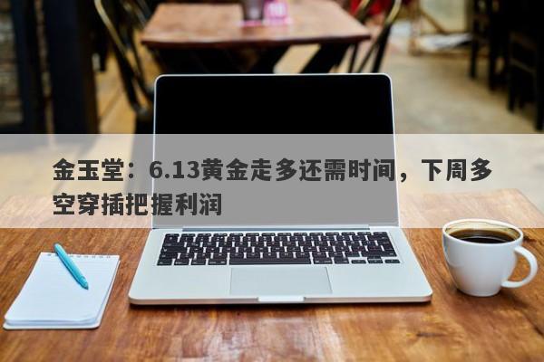 金玉堂：6.13黄金走多还需时间，下周多空穿插把握利润