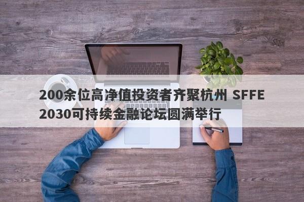 200余位高净值投资者齐聚杭州 SFFE2030可持续金融论坛圆满举行