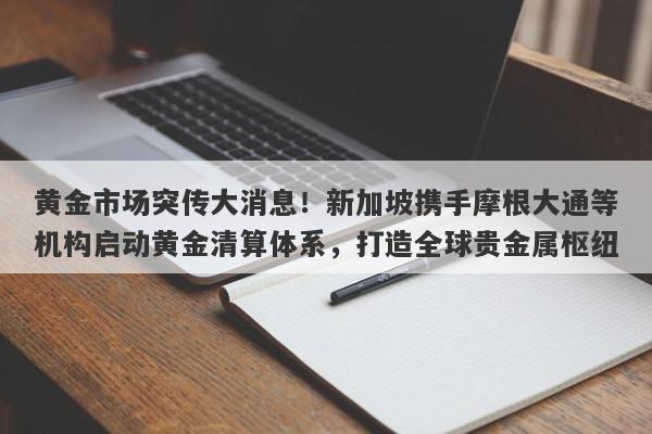 黄金市场突传大消息！新加坡携手摩根大通等机构启动黄金清算体系，打造全球贵金属枢纽