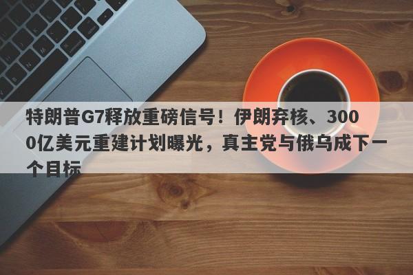 特朗普G7释放重磅信号！伊朗弃核、3000亿美元重建计划曝光，真主党与俄乌成下一个目标