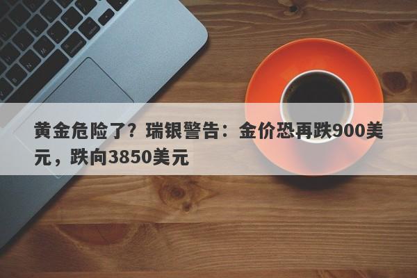 黄金危险了？瑞银警告：金价恐再跌900美元，跌向3850美元